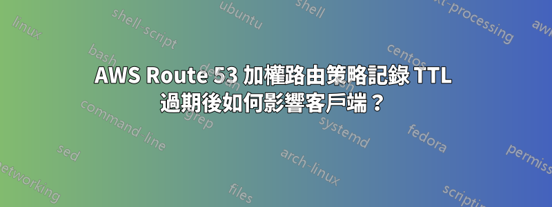 AWS Route 53 加權路由策略記錄 TTL 過期後如何影響客戶端？