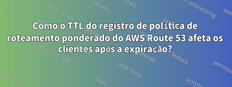 Como o TTL do registro de política de roteamento ponderado do AWS Route 53 afeta os clientes após a expiração?