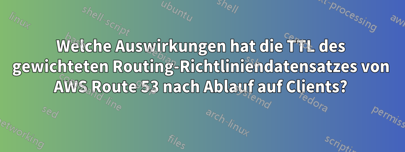 Welche Auswirkungen hat die TTL des gewichteten Routing-Richtliniendatensatzes von AWS Route 53 nach Ablauf auf Clients?