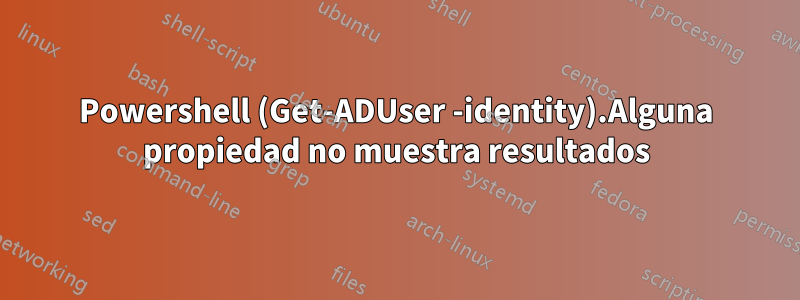 Powershell (Get-ADUser -identity).Alguna propiedad no muestra resultados
