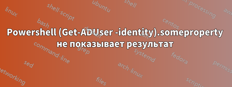 Powershell (Get-ADUser -identity).someproperty не показывает результат