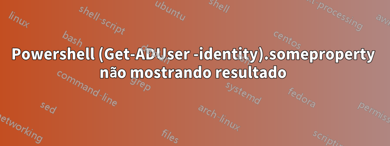 Powershell (Get-ADUser -identity).someproperty não mostrando resultado