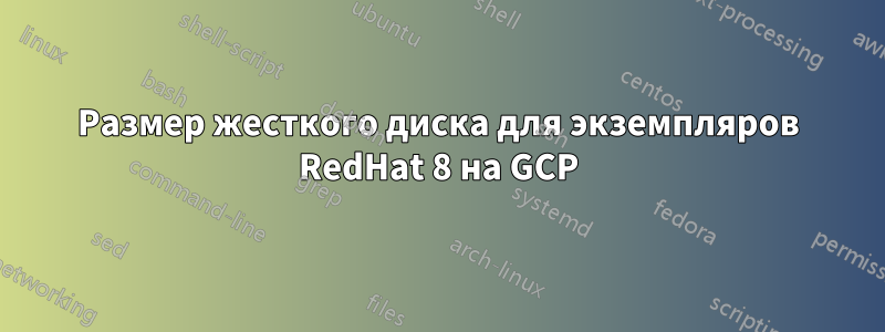 Размер жесткого диска для экземпляров RedHat 8 на GCP