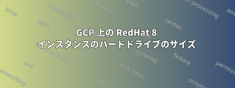 GCP 上の RedHat 8 インスタンスのハードドライブのサイズ
