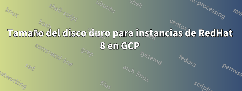 Tamaño del disco duro para instancias de RedHat 8 en GCP