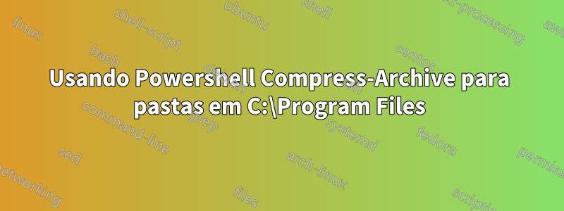 Usando Powershell Compress-Archive para pastas em C:\Program Files