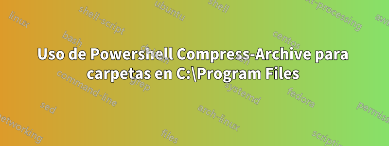 Uso de Powershell Compress-Archive para carpetas en C:\Program Files