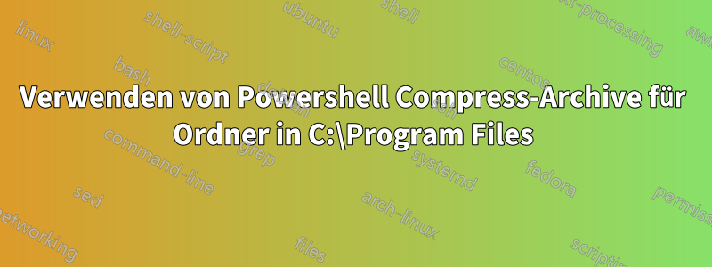 Verwenden von Powershell Compress-Archive für Ordner in C:\Program Files