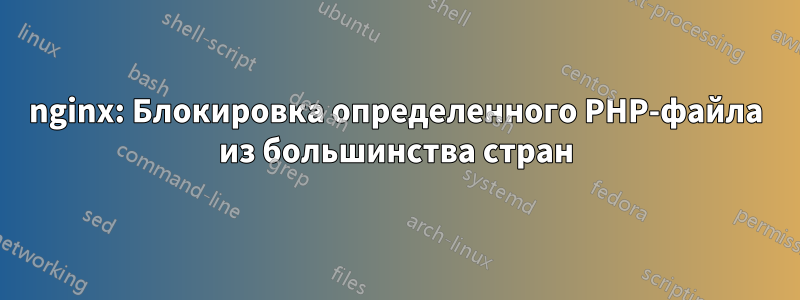 nginx: Блокировка определенного PHP-файла из большинства стран