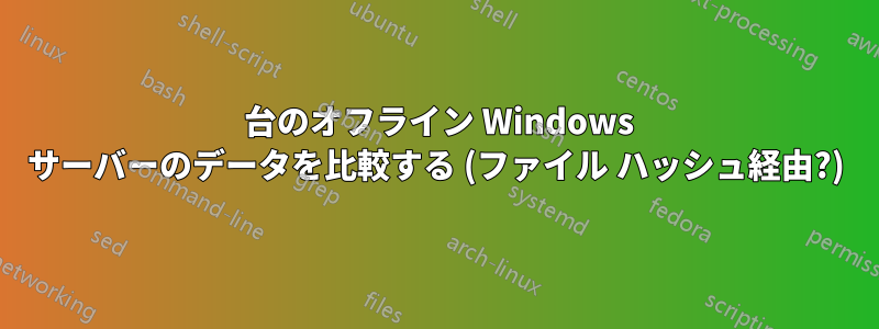 2 台のオフライン Windows サーバーのデータを比較する (ファイル ハッシュ経由?)