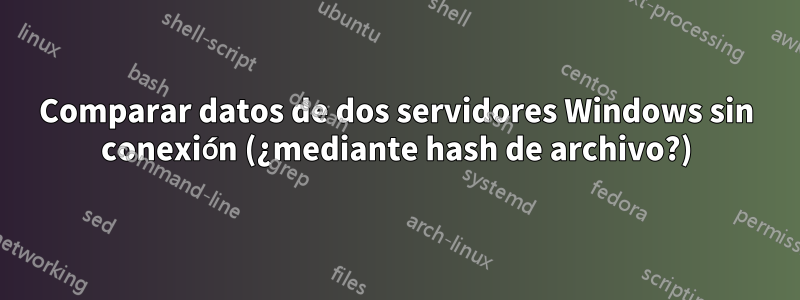 Comparar datos de dos servidores Windows sin conexión (¿mediante hash de archivo?)