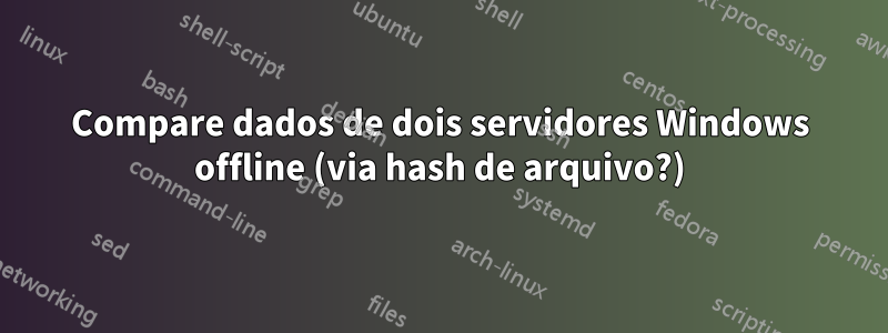 Compare dados de dois servidores Windows offline (via hash de arquivo?)