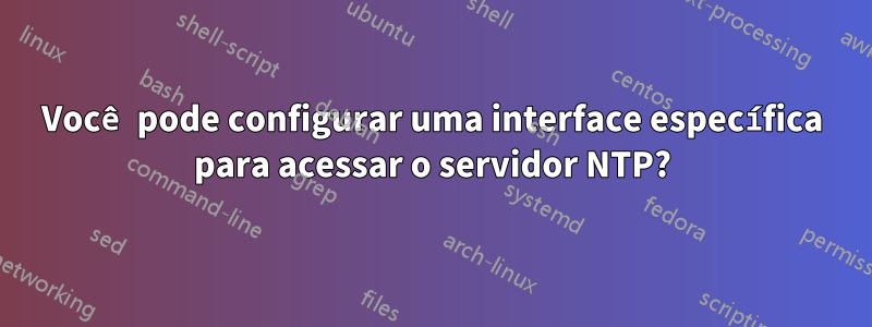 Você pode configurar uma interface específica para acessar o servidor NTP?