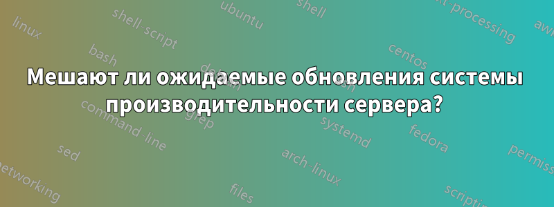 Мешают ли ожидаемые обновления системы производительности сервера?