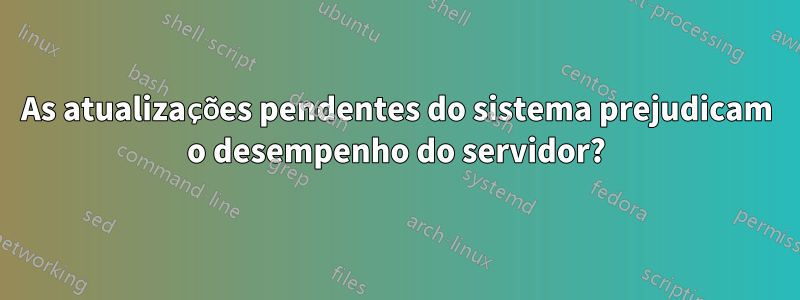 As atualizações pendentes do sistema prejudicam o desempenho do servidor?