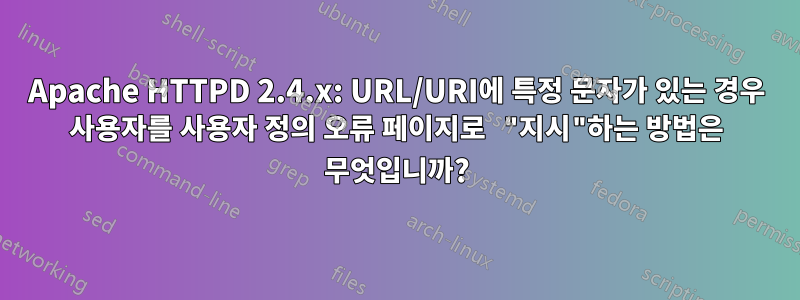 Apache HTTPD 2.4.x: URL/URI에 특정 문자가 있는 경우 사용자를 사용자 정의 오류 페이지로 "지시"하는 방법은 무엇입니까?