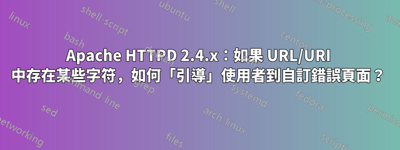 Apache HTTPD 2.4.x：如果 URL/URI 中存在某些字符，如何「引導」使用者到自訂錯誤頁面？
