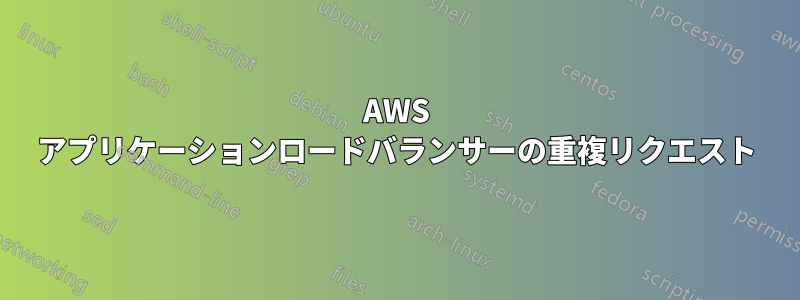 AWS アプリケーションロードバランサーの重複リクエスト