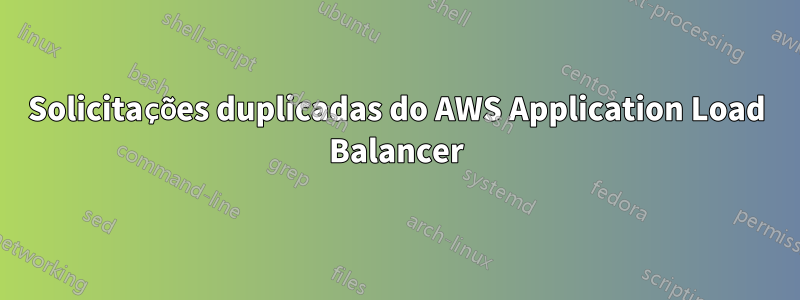 Solicitações duplicadas do AWS Application Load Balancer