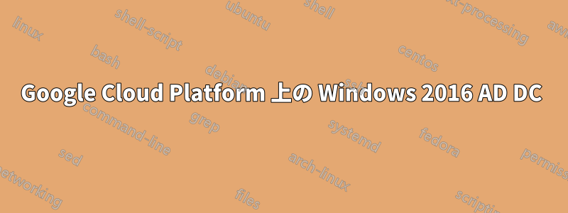 Google Cloud Platform 上の Windows 2016 AD DC