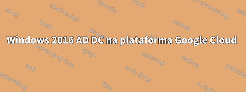 Windows 2016 AD DC na plataforma Google Cloud