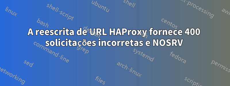 A reescrita de URL HAProxy fornece 400 solicitações incorretas e NOSRV