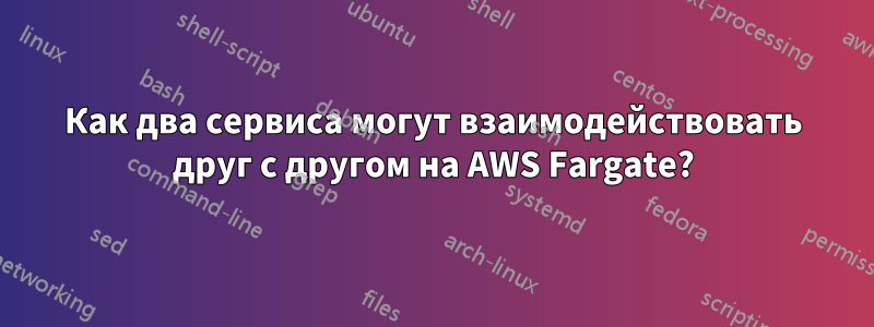 Как два сервиса могут взаимодействовать друг с другом на AWS Fargate?