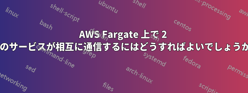 AWS Fargate 上で 2 つのサービスが相互に通信するにはどうすればよいでしょうか?