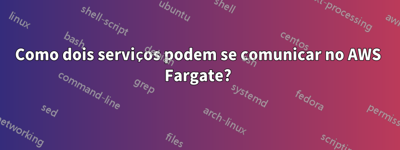 Como dois serviços podem se comunicar no AWS Fargate?