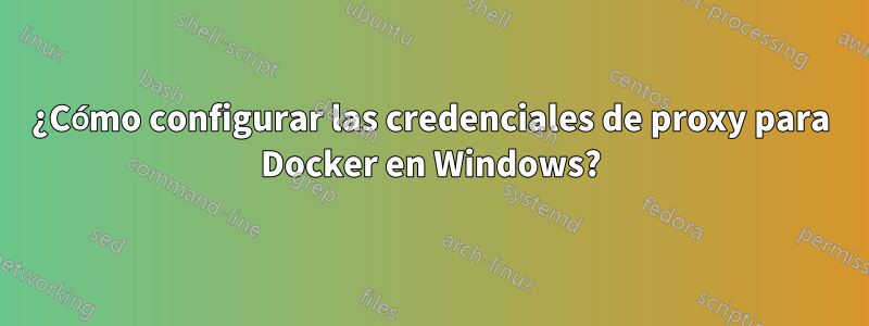 ¿Cómo configurar las credenciales de proxy para Docker en Windows?