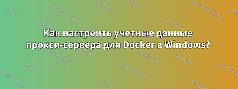 Как настроить учетные данные прокси-сервера для Docker в Windows?