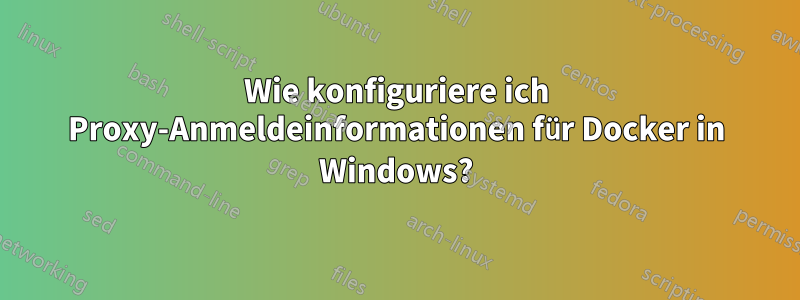 Wie konfiguriere ich Proxy-Anmeldeinformationen für Docker in Windows?