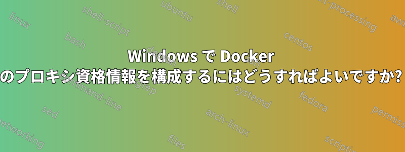 Windows で Docker のプロキシ資格情報を構成するにはどうすればよいですか?