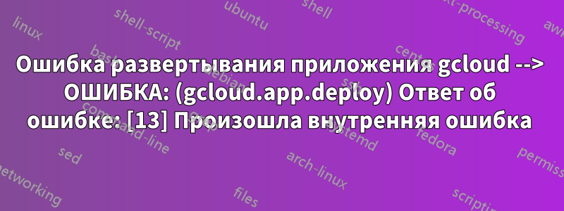 Ошибка развертывания приложения gcloud --> ОШИБКА: (gcloud.app.deploy) Ответ об ошибке: [13] Произошла внутренняя ошибка