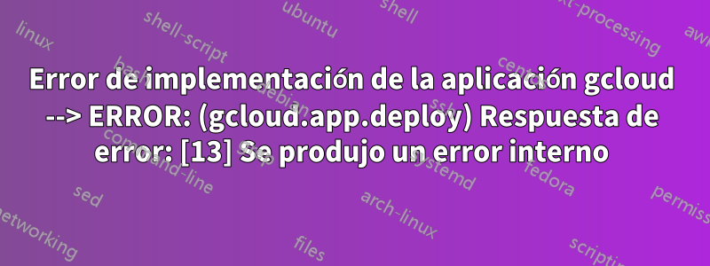 Error de implementación de la aplicación gcloud --> ERROR: (gcloud.app.deploy) Respuesta de error: [13] Se produjo un error interno