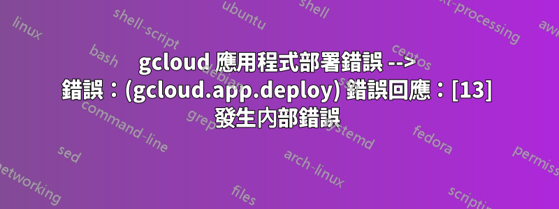 gcloud 應用程式部署錯誤 --> 錯誤：(gcloud.app.deploy) 錯誤回應：[13] 發生內部錯誤
