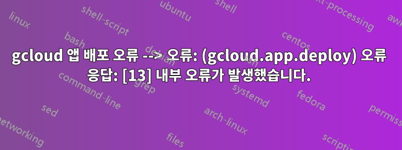 gcloud 앱 배포 오류 --> 오류: (gcloud.app.deploy) 오류 응답: [13] 내부 오류가 발생했습니다.