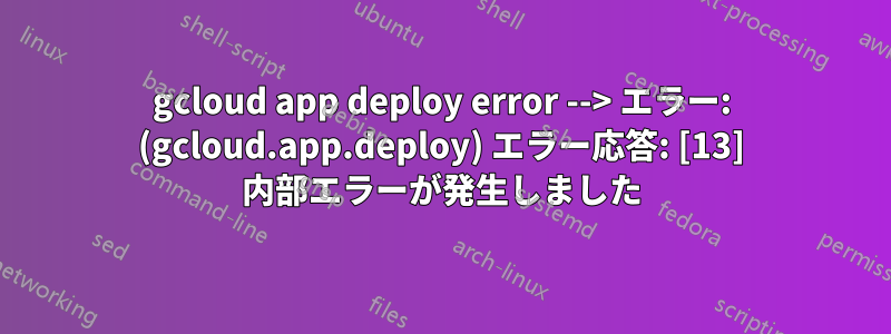 gcloud app deploy error --> エラー: (gcloud.app.deploy) エラー応答: [13] 内部エラーが発生しました