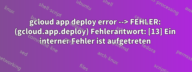 gcloud app deploy error --> FEHLER: (gcloud.app.deploy) Fehlerantwort: [13] Ein interner Fehler ist aufgetreten