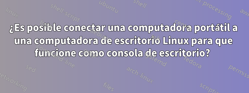 ¿Es posible conectar una computadora portátil a una computadora de escritorio Linux para que funcione como consola de escritorio? 