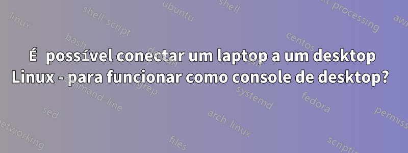 É possível conectar um laptop a um desktop Linux - para funcionar como console de desktop? 