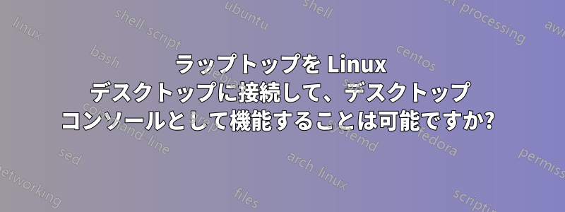 ラップトップを Linux デスクトップに接続して、デスクトップ コンソールとして機能することは可能ですか? 