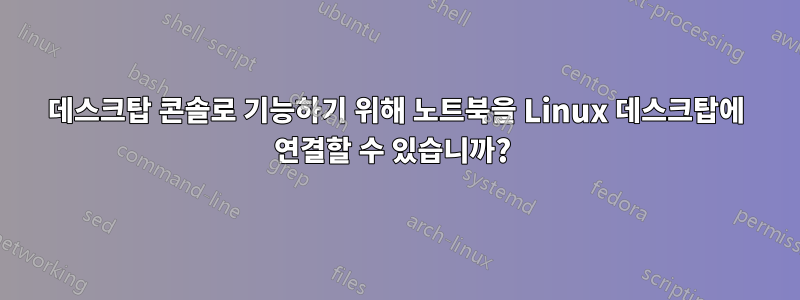 데스크탑 콘솔로 기능하기 위해 노트북을 Linux 데스크탑에 연결할 수 있습니까? 