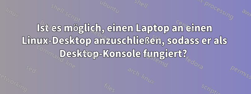 Ist es möglich, einen Laptop an einen Linux-Desktop anzuschließen, sodass er als Desktop-Konsole fungiert? 