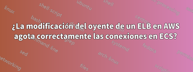 ¿La modificación del oyente de un ELB en AWS agota correctamente las conexiones en ECS?