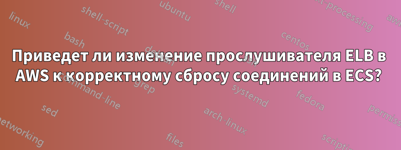 Приведет ли изменение прослушивателя ELB в AWS к корректному сбросу соединений в ECS?