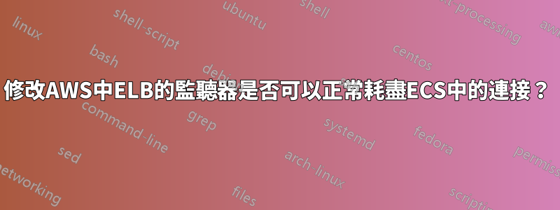修改AWS中ELB的監聽器是否可以正常耗盡ECS中的連接？