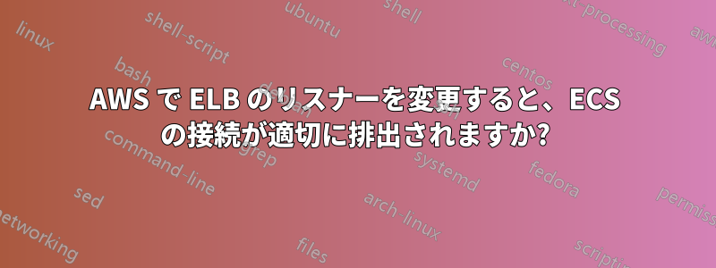 AWS で ELB のリスナーを変更すると、ECS の接続が適切に排出されますか?