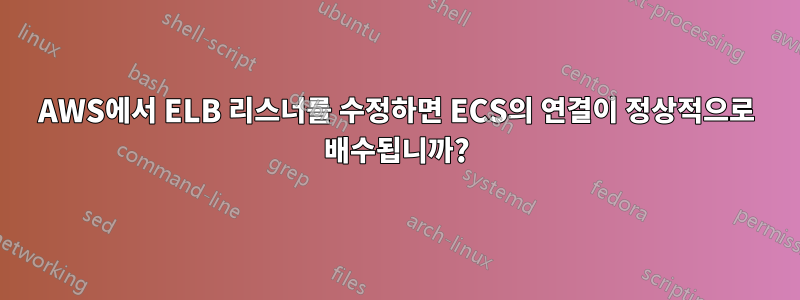 AWS에서 ELB 리스너를 수정하면 ECS의 연결이 정상적으로 배수됩니까?