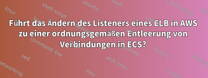Führt das Ändern des Listeners eines ELB in AWS zu einer ordnungsgemäßen Entleerung von Verbindungen in ECS?